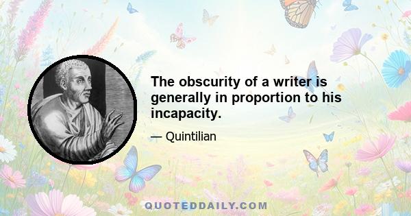 The obscurity of a writer is generally in proportion to his incapacity.