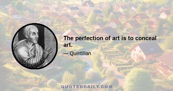 The perfection of art is to conceal art.