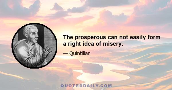 The prosperous can not easily form a right idea of misery.