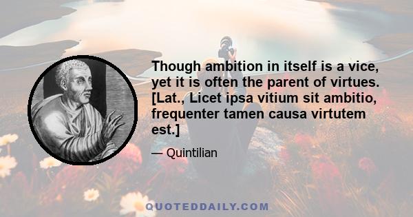 Though ambition in itself is a vice, yet it is often the parent of virtues. [Lat., Licet ipsa vitium sit ambitio, frequenter tamen causa virtutem est.]