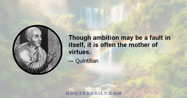 Though ambition may be a fault in itself, it is often the mother of virtues.