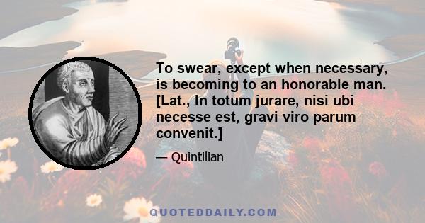 To swear, except when necessary, is becoming to an honorable man. [Lat., In totum jurare, nisi ubi necesse est, gravi viro parum convenit.]