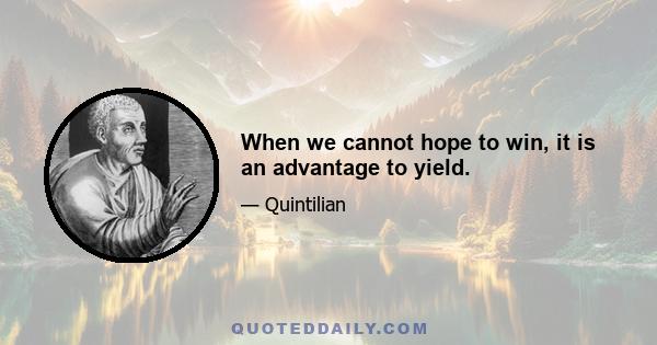 When we cannot hope to win, it is an advantage to yield.