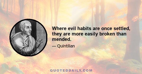 Where evil habits are once settled, they are more easily broken than mended.