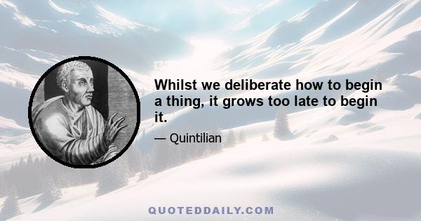 Whilst we deliberate how to begin a thing, it grows too late to begin it.