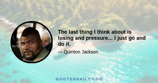 The last thing I think about is losing and pressure... I just go and do it.