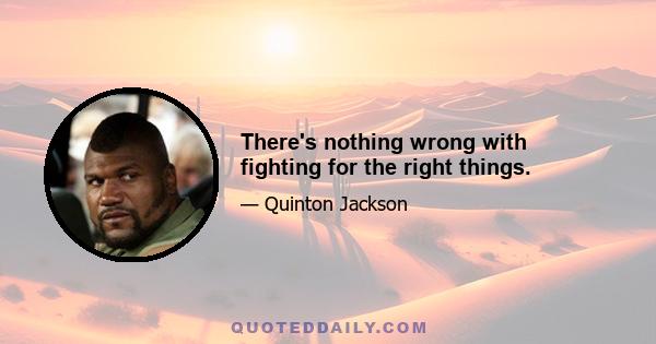 There's nothing wrong with fighting for the right things.