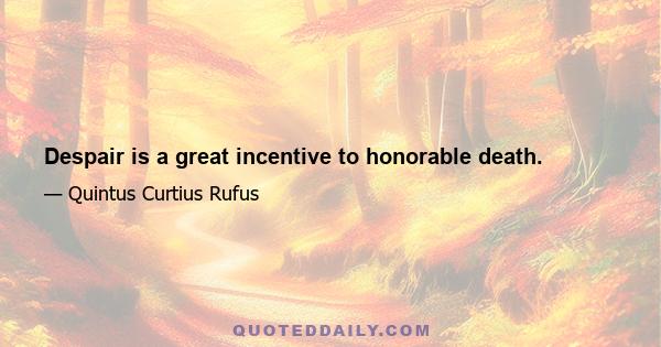 Despair is a great incentive to honorable death.