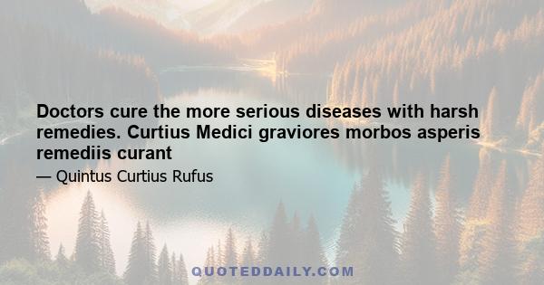 Doctors cure the more serious diseases with harsh remedies. Curtius Medici graviores morbos asperis remediis curant