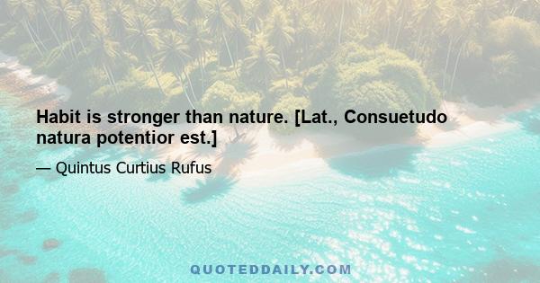 Habit is stronger than nature. [Lat., Consuetudo natura potentior est.]