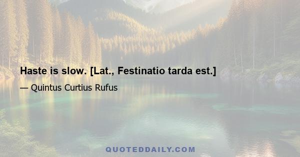 Haste is slow. [Lat., Festinatio tarda est.]