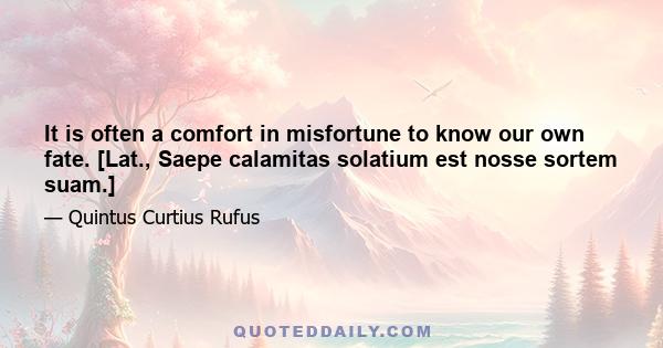 It is often a comfort in misfortune to know our own fate. [Lat., Saepe calamitas solatium est nosse sortem suam.]