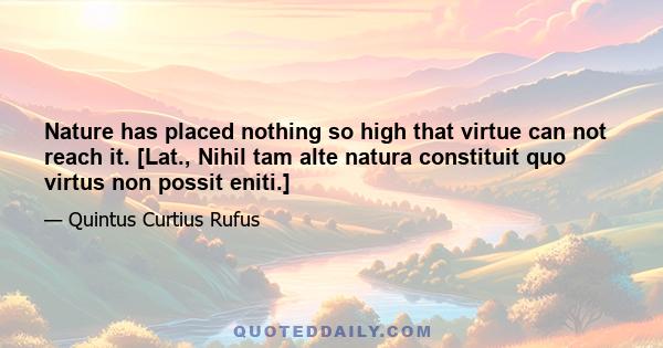 Nature has placed nothing so high that virtue can not reach it. [Lat., Nihil tam alte natura constituit quo virtus non possit eniti.]