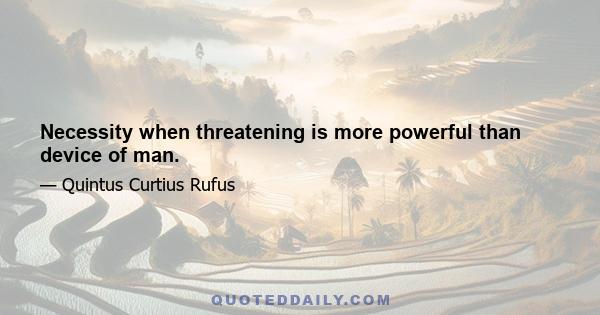 Necessity when threatening is more powerful than device of man.