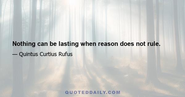 Nothing can be lasting when reason does not rule.