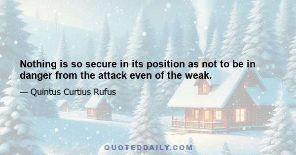 Nothing is so secure in its position as not to be in danger from the attack even of the weak.