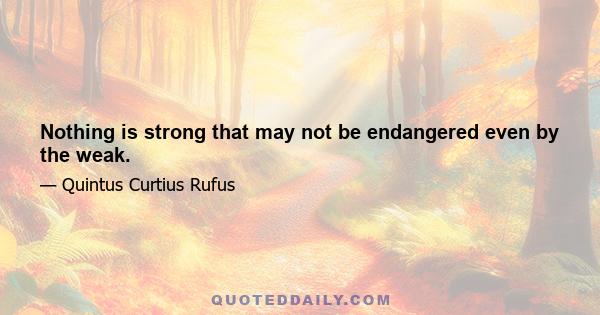 Nothing is strong that may not be endangered even by the weak.