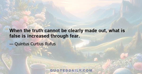 When the truth cannot be clearly made out, what is false is increased through fear.