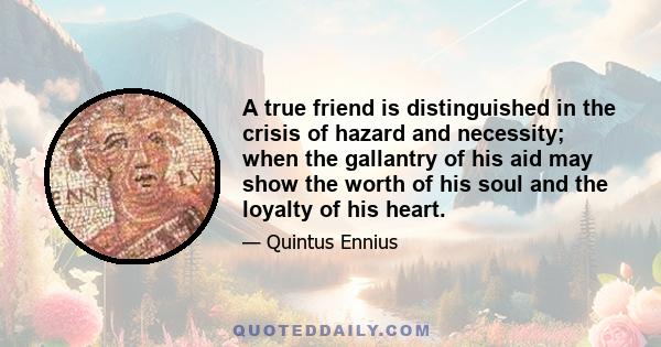 A true friend is distinguished in the crisis of hazard and necessity; when the gallantry of his aid may show the worth of his soul and the loyalty of his heart.