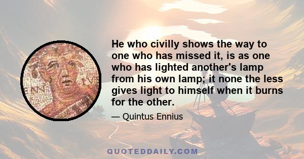 He who civilly shows the way to one who has missed it, is as one who has lighted another's lamp from his own lamp; it none the less gives light to himself when it burns for the other.