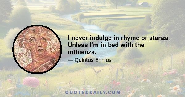 I never indulge in rhyme or stanza Unless I'm in bed with the influenza.