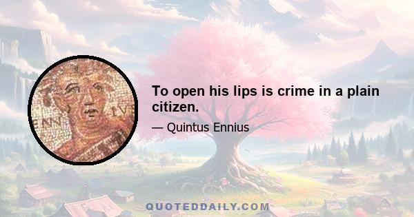 To open his lips is crime in a plain citizen.