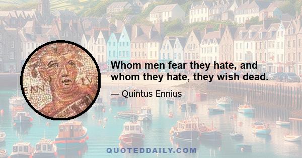 Whom men fear they hate, and whom they hate, they wish dead.