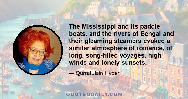 The Mississippi and its paddle boats, and the rivers of Bengal and their gleaming steamers evoked a similar atmosphere of romance, of long, song-filled voyages, high winds and lonely sunsets.