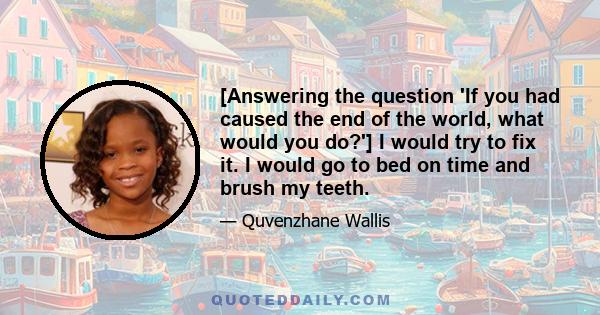 [Answering the question 'If you had caused the end of the world, what would you do?'] I would try to fix it. I would go to bed on time and brush my teeth.