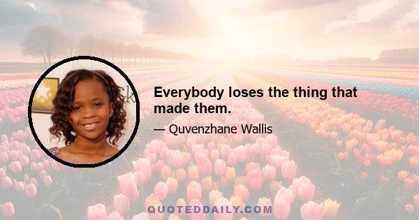 Everybody loses the thing that made them.