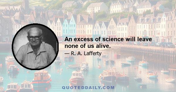 An excess of science will leave none of us alive.