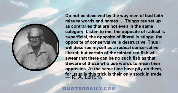 Do not be deceived by the way men of bad faith misuse words and names … Things are set up as contraries that are not even in the same category. Listen to me: the opposite of radical is superficial, the opposite of