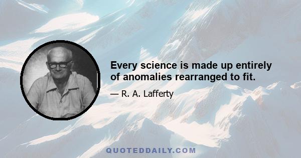 Every science is made up entirely of anomalies rearranged to fit.