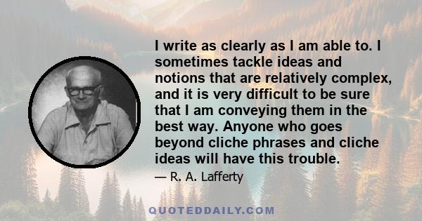 I write as clearly as I am able to. I sometimes tackle ideas and notions that are relatively complex, and it is very difficult to be sure that I am conveying them in the best way. Anyone who goes beyond cliche phrases