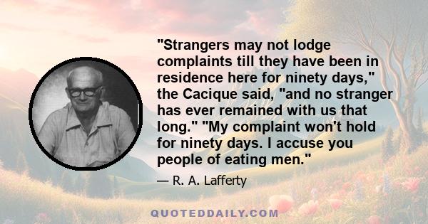 Strangers may not lodge complaints till they have been in residence here for ninety days, the Cacique said, and no stranger has ever remained with us that long. My complaint won't hold for ninety days. I accuse you