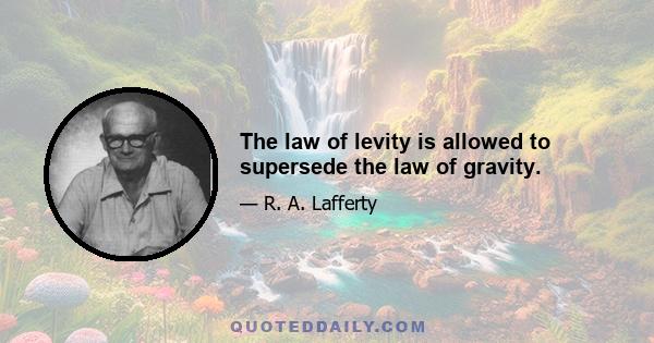 The law of levity is allowed to supersede the law of gravity.