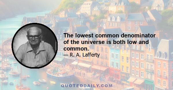 The lowest common denominator of the universe is both low and common.