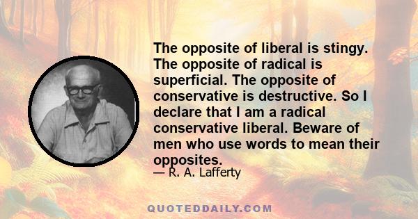 The opposite of liberal is stingy. The opposite of radical is superficial. The opposite of conservative is destructive. So I declare that I am a radical conservative liberal. Beware of men who use words to mean their