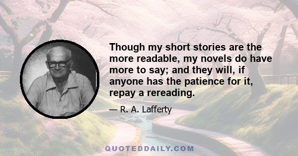 Though my short stories are the more readable, my novels do have more to say; and they will, if anyone has the patience for it, repay a rereading.