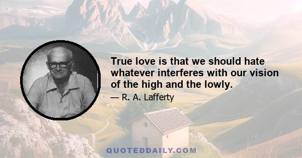 True love is that we should hate whatever interferes with our vision of the high and the lowly.