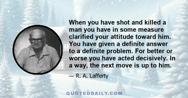 When you have shot and killed a man you have in some measure clarified your attitude toward him. You have given a definite answer to a definite problem. For better or worse you have acted decisively. In a way, the next