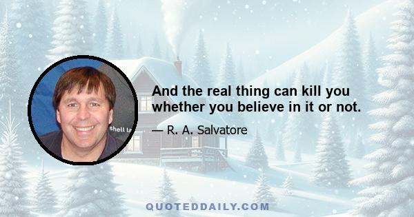 And the real thing can kill you whether you believe in it or not.