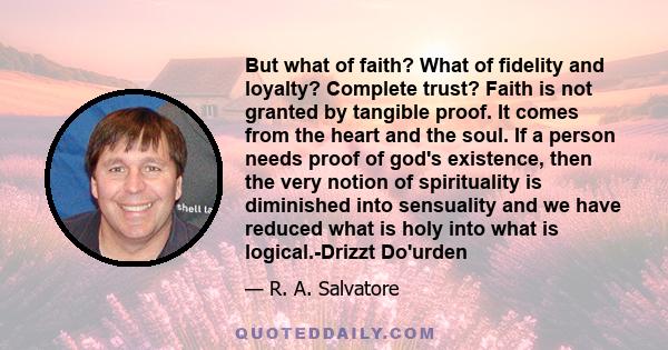 But what of faith? What of fidelity and loyalty? Complete trust? Faith is not granted by tangible proof. It comes from the heart and the soul. If a person needs proof of god's existence, then the very notion of