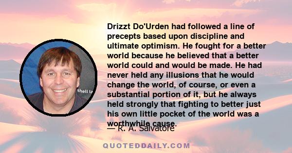 Drizzt Do'Urden had followed a line of precepts based upon discipline and ultimate optimism. He fought for a better world because he believed that a better world could and would be made. He had never held any illusions