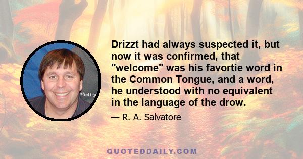 Drizzt had always suspected it, but now it was confirmed, that welcome was his favortie word in the Common Tongue, and a word, he understood with no equivalent in the language of the drow.