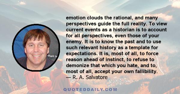 emotion clouds the rational, and many perspectives guide the full reality. To view current events as a historian is to account for all perspectives, even those of your enemy. It is to know the past and to use such