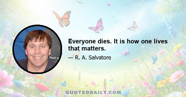 Everyone dies. It is how one lives that matters.