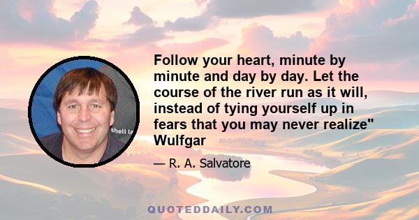 Follow your heart, minute by minute and day by day. Let the course of the river run as it will, instead of tying yourself up in fears that you may never realize Wulfgar