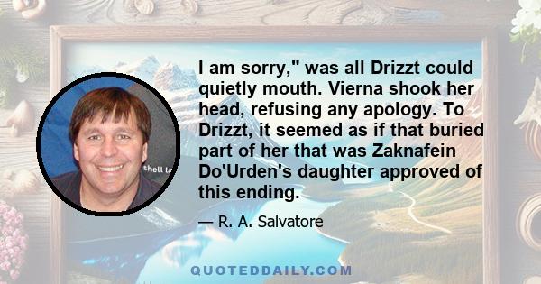 I am sorry, was all Drizzt could quietly mouth. Vierna shook her head, refusing any apology. To Drizzt, it seemed as if that buried part of her that was Zaknafein Do'Urden's daughter approved of this ending.