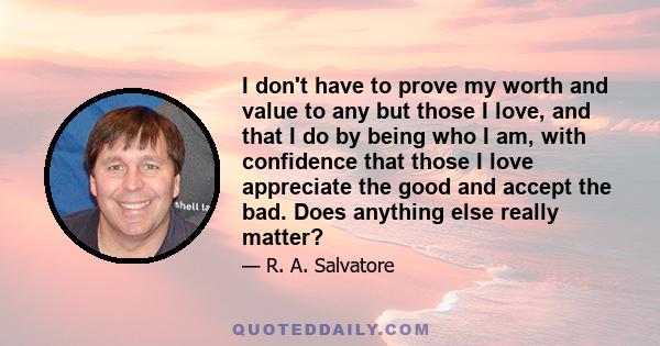 I don't have to prove my worth and value to any but those I love, and that I do by being who I am, with confidence that those I love appreciate the good and accept the bad. Does anything else really matter?